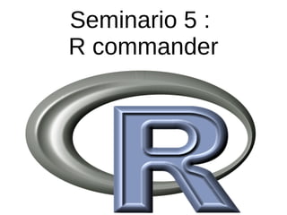 Seminario 5 :
R commander
 