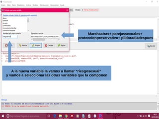 A la nueva variable la vamos a llamar “riesgosexual”
y vamos a seleccionar las otras variables que la componen
Marchaatras+ parejassexuales+
proteccionpreservativo+ pildoradiadespues
 