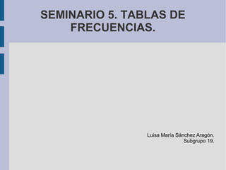 SEMINARIO 5. TABLAS DE
FRECUENCIAS.
Luisa María Sánchez Aragón.
Subgrupo 19.
 