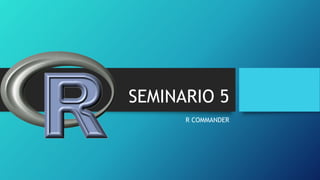 SEMINARIO 5
R COMMANDER
 