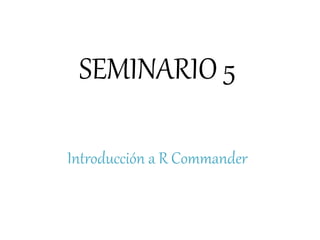 SEMINARIO 5
Introducción a R Commander
 