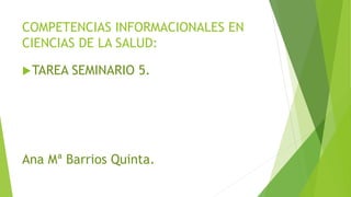 COMPETENCIAS INFORMACIONALES EN
CIENCIAS DE LA SALUD:
TAREA SEMINARIO 5.
Ana Mª Barrios Quinta.
 