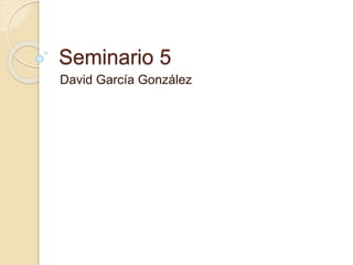 Seminario 5
David García González
 