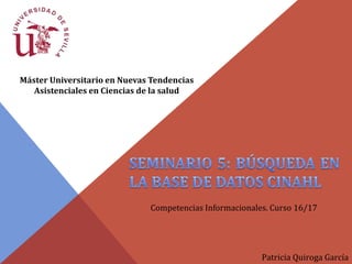 Máster Universitario en Nuevas Tendencias
Asistenciales en Ciencias de la salud
Competencias Informacionales. Curso 16/17
Patricia Quiroga García
 