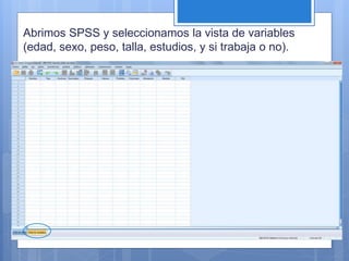 Abrimos SPSS y seleccionamos la vista de variables
(edad, sexo, peso, talla, estudios, y si trabaja o no).
 