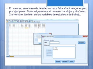  En valores, en el caso de la edad no hace falta añadir ninguno, pero
por ejemplo en Sexo asignaremos el número 1 a Mujer y el número
2 a Hombre, también en las variables de estudios y de trabajo.
 