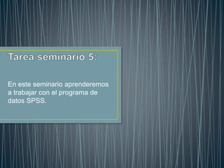 En este seminario aprenderemos
a trabajar con el programa de
datos SPSS.
 