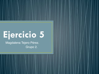 Ejercicio 5
Magdalena Tejero Pérez.
Grupo 2.
 