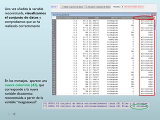 12
Una vez añadida la variable
reconstituida, visualizamos
el conjunto de datos y
comprobamos que se ha
realizado correctamente
En los mensajes, aparece una
nueva columna (42), que
corresponde a la nueva
variable dicotómica
reconstituida a partir de la
variable “riesgosexual”
 