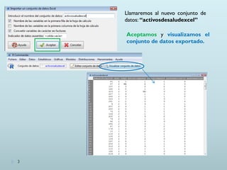 Llamaremos al nuevo conjunto de
datos: “activosdesaludexcel”
Aceptamos y visualizamos el
conjunto de datos exportado.
3
 