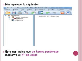 Nos aparece lo siguiente:
 Esto nos indica que ya hemos ponderado
mediante el nº de casos
 