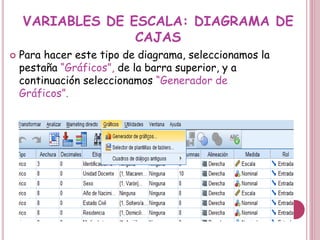 VARIABLES DE ESCALA: DIAGRAMA DE
CAJAS
 Para hacer este tipo de diagrama, seleccionamos la
pestaña “Gráficos”, de la barra superior, y a
continuación seleccionamos “Generador de
Gráficos”.
 