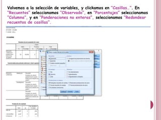 Volvemos a la selección de variables, y clickamos en “Casillas…”. En
“Recuentos” seleccionamos “Observado”, en “Porcentajes” seleccionamos
“Columna”, y en “Ponderaciones no enteras”, seleccionamos “Redondear
recuentos de casillas”.
 