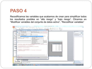 PASO 4
Recodificamos las variables que acabamos de crear para simplificar todos
los resultados posibles en “alto riesgo” y “bajo riesgo”. Clicamos en
“Modificar variables del conjunto de datos activo”, “Recodificar variables”
 