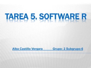 TAREA 5. SOFTWARE R
Alba Castillo Vergara Grupo: 2 Subgrupo:6
 