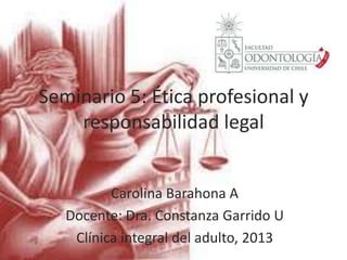Seminario 5: Ética profesional y
    responsabilidad legal


          Carolina Barahona A
   Docente: Dra. Constanza Garrido U
    Clínica integral del adulto, 2013
 