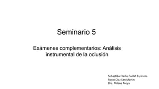 Seminario 5
Exámenes complementarios: Análisis
instrumental de la oclusión
Sebastián Eladio Colilaf Espinoza.
Roció Díaz San Martin.
Dra. Milena Moya
 