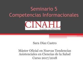 Seminario 5
Competencias Informacionales
Sara Díaz Castro
Máster Oficial en Nuevas Tendencias
Asistenciales en Ciencias de la Salud
Curso 2017/2018
 
