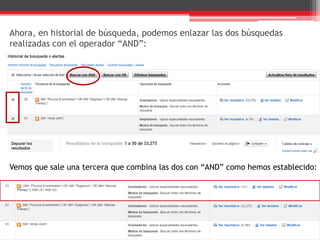 Ahora, en historial de búsqueda, podemos enlazar las dos búsquedas
realizadas con el operador “AND”:
Vemos que sale una tercera que combina las dos con “AND” como hemos establecido:
 