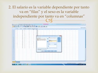 
2. El salario es la variable dependiente por tanto
va en “filas” y el sexo es la variable
independiente por tanto va en “columnas”
 