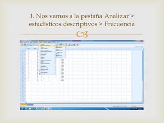 
1. Nos vamos a la pestaña Analizar >
estadísticos descriptivos > Frecuencia
 