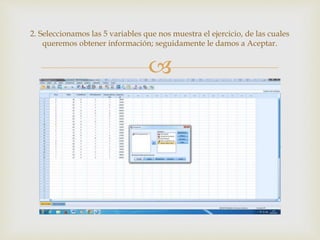 
2. Seleccionamos las 5 variables que nos muestra el ejercicio, de las cuales
queremos obtener información; seguidamente le damos a Aceptar.
 