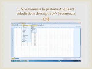 
1. Nos vamos a la pestaña Analizar>
estadísticos descriptivos> Frecuencia
 