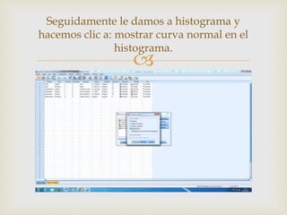 
Seguidamente le damos a histograma y
hacemos clic a: mostrar curva normal en el
histograma.
 