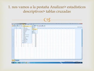 
1. nos vamos a la pestaña Analizar> estadísticos
descriptivos> tablas cruzadas
 