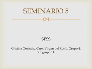 
SPSS
Cristina González Caro. Virgen del Rocío. Grupo 4.
Subgrupo 14.
SEMINARIO 5
 