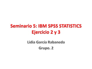 Seminario 5: IBM SPSS STATISTICS
Ejercicio 2 y 3
 