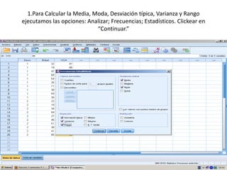 1.Para Calcular la Media, Moda, Desviación típica, Varianza y Rango
ejecutamos las opciones: Analizar; Frecuencias; Estadísticos. Clickear en
                             “Continuar.”
 