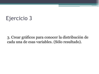 Ejercicio 3
3. Crear gráficos para conocer la distribución de
cada una de esas variables. (Sólo resultado).
 