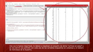 Una vez lo hemos importado, le damos a visualizar el conjunto de datos “activos en salud” y
se nos abrirá una pantalla con cada una de las variables expuestas en columnas y el número
de individuos de la muestra.
 