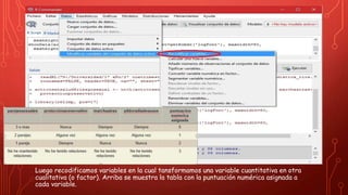 Luego recodificamos variables en la cual tansformamos una variable cuantitativa en otra
cualitativa (o factor). Arriba se muestra la tabla con la puntuación numérica asignada a
cada variable.
 