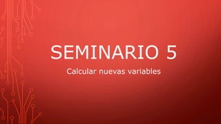 SEMINARIO 5
Calcular nuevas variables
 