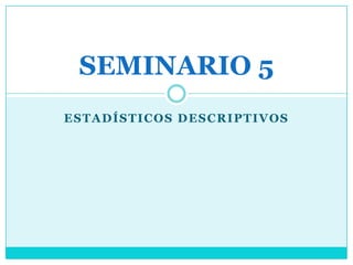 SEMINARIO 5
ESTADÍSTICOS DESCRIPTIVOS
 