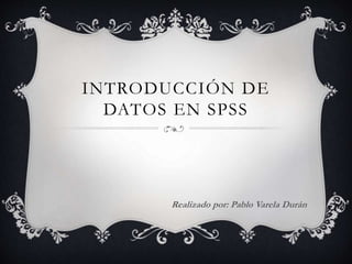 INTRODUCCIÓN DE
DATOS EN SPSS
Realizado por: Pablo Varela Durán
 