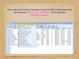 Para calcular el Indice de Masa Corporal (IMC) utilizaríamos la
herramienta CALCULAR VARIABLE de la pestaña
TRANSFORMAR.
 