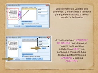 Seleccionamos la variable que
queramos, y le daríamos a la flecha
para que se arrastrase a la otra
pantalla de la derecha.
A continuación en VARIABLE
DE SALIDA pondríamos el
nombre de la variable
añadiéndole REC y sin
espacios o con guión bajo,
dándole posteriormente a
CAMBIAR y luego a
ACEPTAR.
 