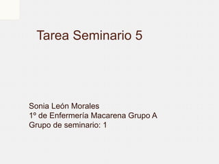 Tarea Seminario 5
Sonia León Morales
1º de Enfermería Macarena Grupo A
Grupo de seminario: 1
 