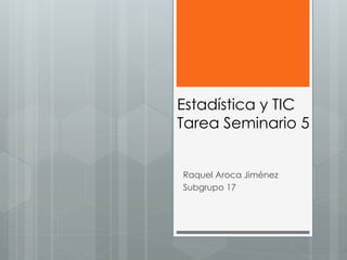 Estadística y TIC
Tarea Seminario 5
Raquel Aroca Jiménez
Subgrupo 17
 