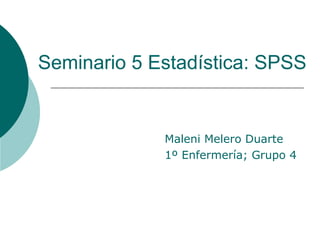 Seminario 5 Estadística: SPSS
Maleni Melero Duarte
1º Enfermería; Grupo 4
 