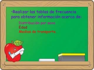 •Realizar las tablas de frecuencia
para obtener información acerca de:
Distribución por sexo
Edad
Medios de transporte.
 