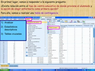 En primer lugar, vamos a responder a la siguiente pregunta:
¿Existe relación entre el tipo de centro educativo de donde proviene el alumnado y
la opción de elegir enfermería como primera opción?
Para ello, vamos a realizar una tabla de contingencia
1) Analizar
2) Estadísticos
descriptivos
3) Tablas cruzadas
 