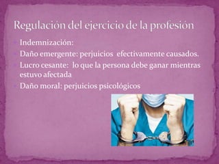  Indemnización:
 Daño emergente: perjuicios efectivamente causados.
 Lucro cesante: lo que la persona debe ganar mientras
estuvo afectada
 Daño moral: perjuicios psicológicos
 
