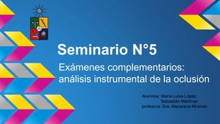 Seminario N°5
Exámenes complementarios:
análisis instrumental de la oclusión
Alumnos: María Luisa López.
Sebastián Martínez
profesora: Dra. Macarena Miranda
 