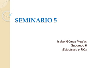 SEMINARIO 5
Isabel Gómez Megías
Subgrupo 6
Estadística y TICs
 