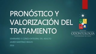 PRONÓSTICO Y
VALORIZACIÓN DEL
TRATAMIENTO
SEMINARIO 5 CLÍNICA INTEGRAL DEL ADULTO
JAVIER MARTÍNEZ BRAVO
2016
 