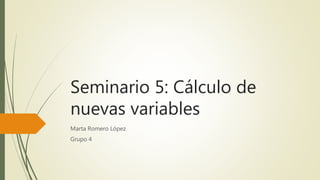 Seminario 5: Cálculo de
nuevas variables
Marta Romero López
Grupo 4
 
